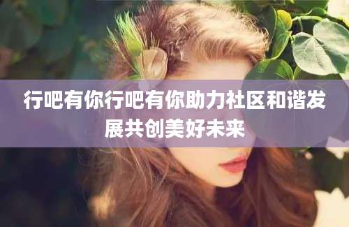 行吧有你行吧有你助力社区和谐发展共创美好未来