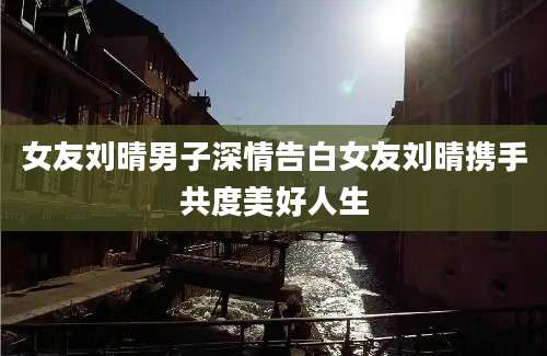 女友刘晴男子深情告白女友刘晴携手共度美好人生