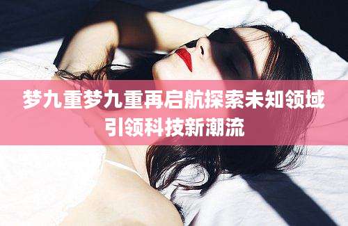 梦九重梦九重再启航探索未知领域引领科技新潮流