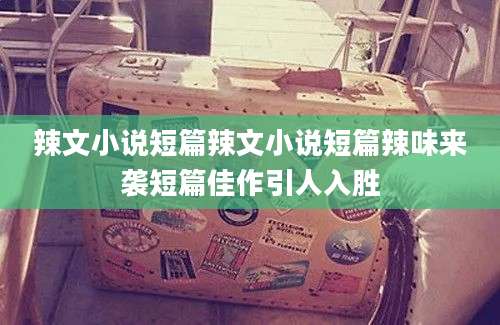 辣文小说短篇辣文小说短篇辣味来袭短篇佳作引人入胜