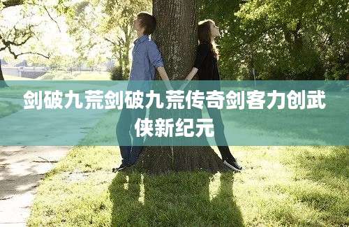 剑破九荒剑破九荒传奇剑客力创武侠新纪元