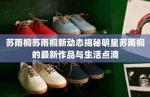 苏雨桐苏雨桐新动态揭秘明星苏雨桐的最新作品与生活点滴