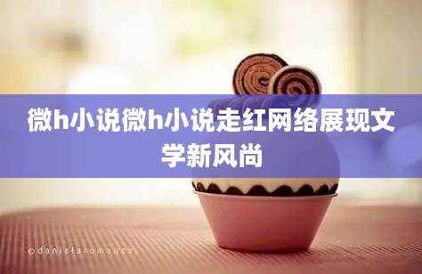 微h小说微h小说走红网络展现文学新风尚