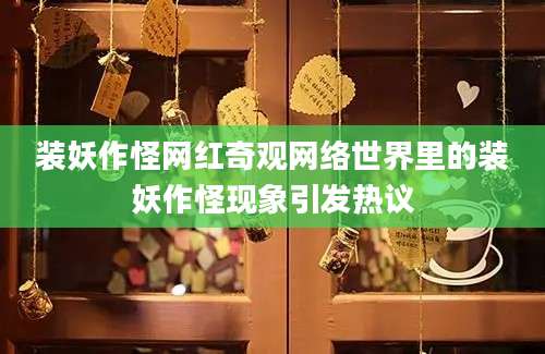 装妖作怪网红奇观网络世界里的装妖作怪现象引发热议