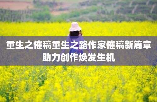 重生之催稿重生之路作家催稿新篇章助力创作焕发生机