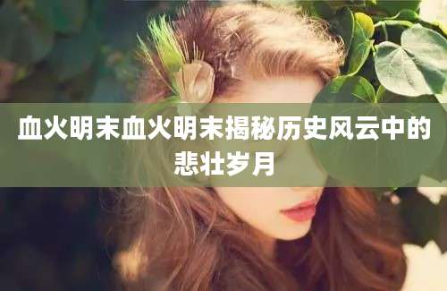 血火明末血火明末揭秘历史风云中的悲壮岁月