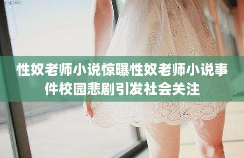 性奴老师小说惊曝性奴老师小说事件校园悲剧引发社会关注