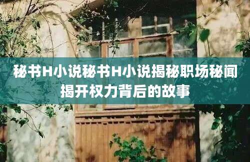 秘书H小说秘书H小说揭秘职场秘闻揭开权力背后的故事