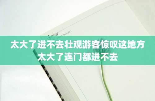 太大了进不去壮观游客惊叹这地方太大了连门都进不去