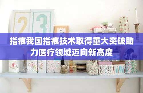 指痕我国指痕技术取得重大突破助力医疗领域迈向新高度