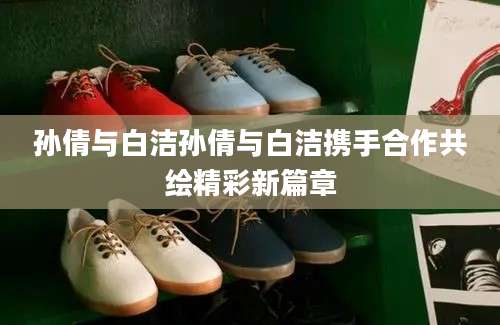 孙倩与白洁孙倩与白洁携手合作共绘精彩新篇章