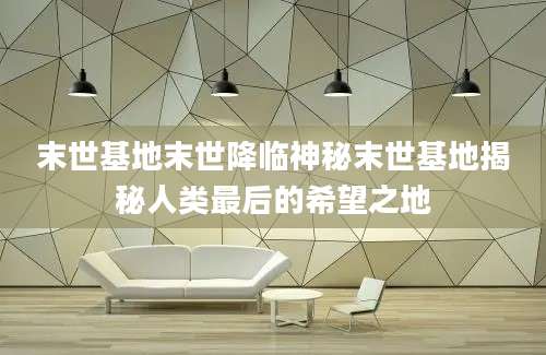 末世基地末世降临神秘末世基地揭秘人类最后的希望之地