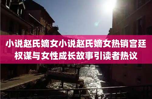 小说赵氏嫡女小说赵氏嫡女热销宫廷权谋与女性成长故事引读者热议