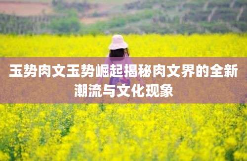 玉势肉文玉势崛起揭秘肉文界的全新潮流与文化现象