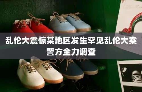 乱伦大震惊某地区发生罕见乱伦大案警方全力调查