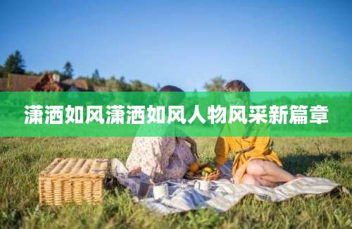 潇洒如风潇洒如风人物风采新篇章