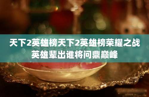 天下2英雄榜天下2英雄榜荣耀之战英雄辈出谁将问鼎巅峰