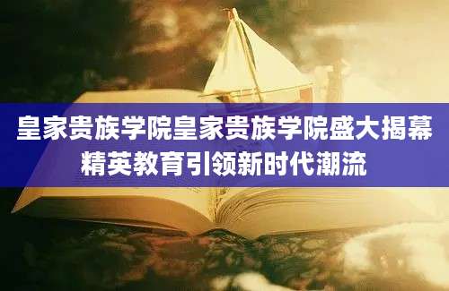 皇家贵族学院皇家贵族学院盛大揭幕精英教育引领新时代潮流