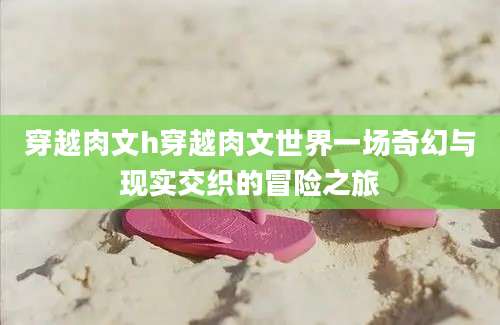 穿越肉文h穿越肉文世界一场奇幻与现实交织的冒险之旅