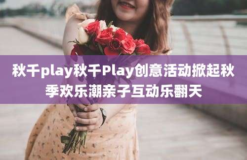 秋千play秋千Play创意活动掀起秋季欢乐潮亲子互动乐翻天