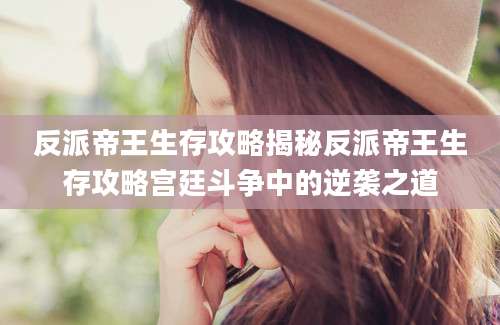 反派帝王生存攻略揭秘反派帝王生存攻略宫廷斗争中的逆袭之道