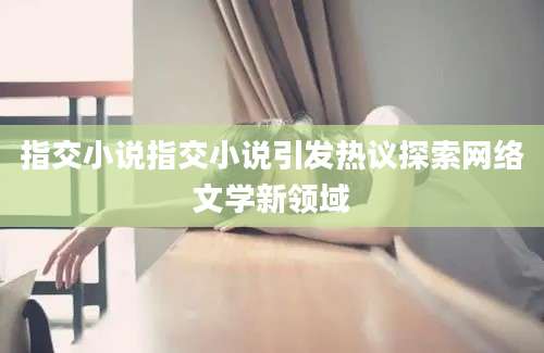 指交小说指交小说引发热议探索网络文学新领域