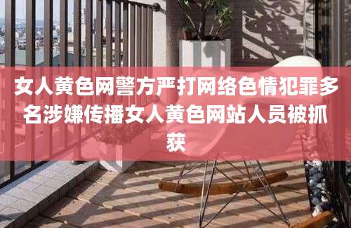 女人黄色网警方严打网络色情犯罪多名涉嫌传播女人黄色网站人员被抓获