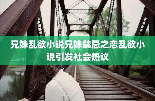 兄妹乱欲小说兄妹禁忌之恋乱欲小说引发社会热议