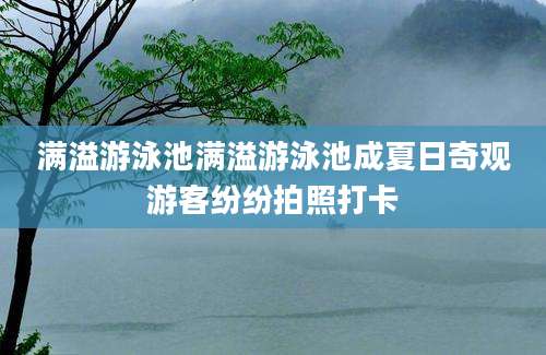 满溢游泳池满溢游泳池成夏日奇观游客纷纷拍照打卡