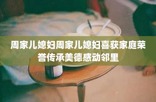 周家儿媳妇周家儿媳妇喜获家庭荣誉传承美德感动邻里