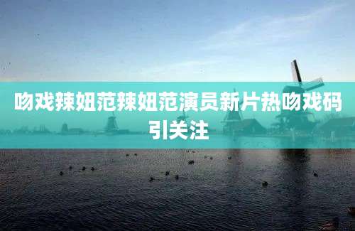 吻戏辣妞范辣妞范演员新片热吻戏码引关注