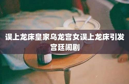 误上龙床皇家乌龙宫女误上龙床引发宫廷闹剧