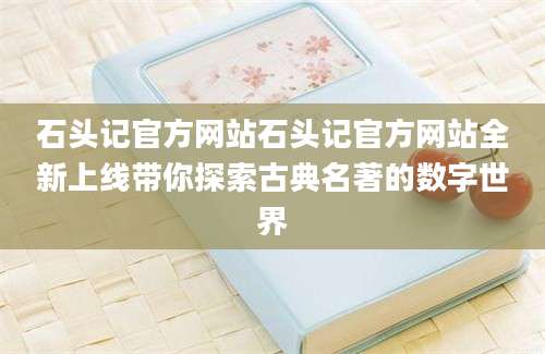 石头记官方网站石头记官方网站全新上线带你探索古典名著的数字世界