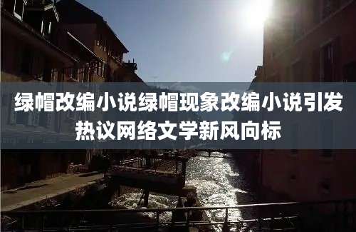 绿帽改编小说绿帽现象改编小说引发热议网络文学新风向标