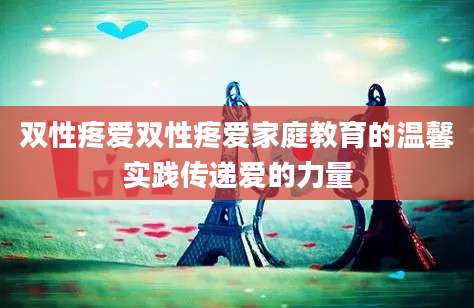 双性疼爱双性疼爱家庭教育的温馨实践传递爱的力量