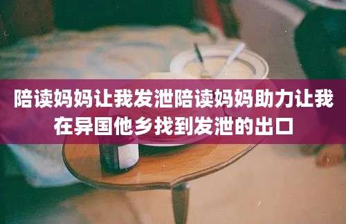 陪读妈妈让我发泄陪读妈妈助力让我在异国他乡找到发泄的出口