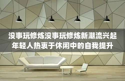 没事玩修炼没事玩修炼新潮流兴起年轻人热衷于休闲中的自我提升