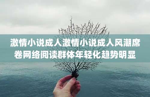 激情小说成人激情小说成人风潮席卷网络阅读群体年轻化趋势明显