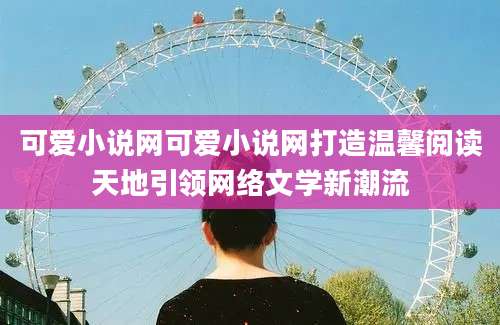 可爱小说网可爱小说网打造温馨阅读天地引领网络文学新潮流