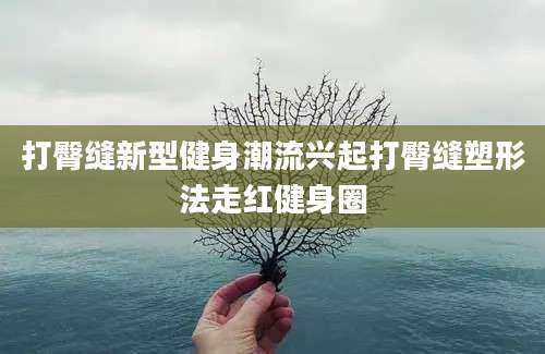 打臀缝新型健身潮流兴起打臀缝塑形法走红健身圈