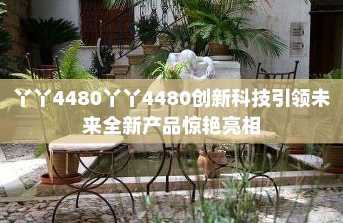 丫丫4480丫丫4480创新科技引领未来全新产品惊艳亮相