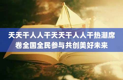 天天干人人干天天干人人干热潮席卷全国全民参与共创美好未来