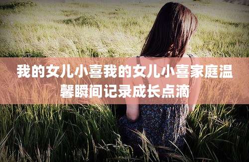 我的女儿小喜我的女儿小喜家庭温馨瞬间记录成长点滴