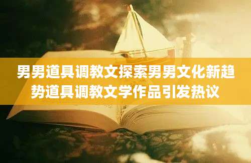 男男道具调教文探索男男文化新趋势道具调教文学作品引发热议