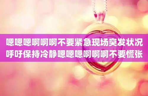 嗯嗯嗯啊啊啊不要紧急现场突发状况呼吁保持冷静嗯嗯嗯啊啊啊不要慌张
