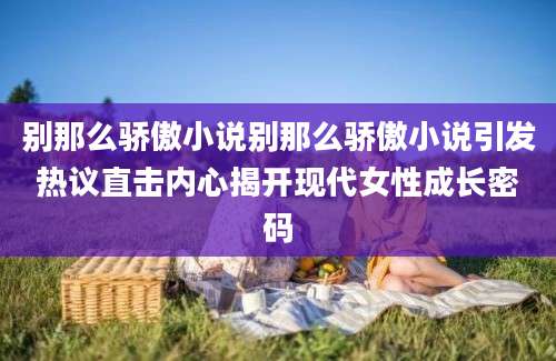 别那么骄傲小说别那么骄傲小说引发热议直击内心揭开现代女性成长密码