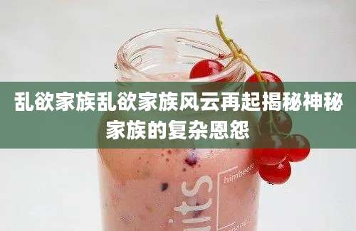 乱欲家族乱欲家族风云再起揭秘神秘家族的复杂恩怨