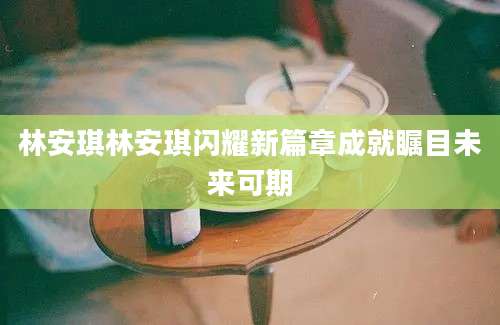 林安琪林安琪闪耀新篇章成就瞩目未来可期