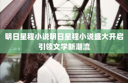 明日星程小说明日星程小说盛大开启引领文学新潮流