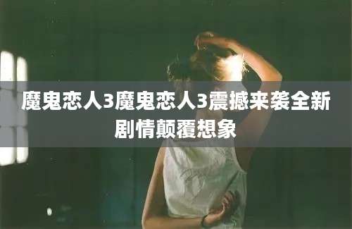 魔鬼恋人3魔鬼恋人3震撼来袭全新剧情颠覆想象